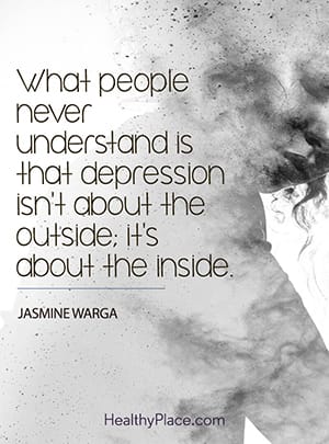 What people never understand is that depression isn’t about the outside; it’s about the inside.