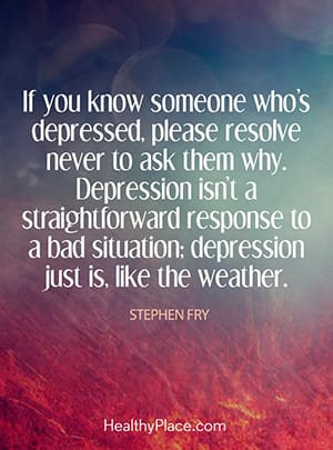 If you know someone who’s depressed, please resolve never to ask them why. Depression isn’t a straightforward response to a bad situation; depression just is, like the weather.
